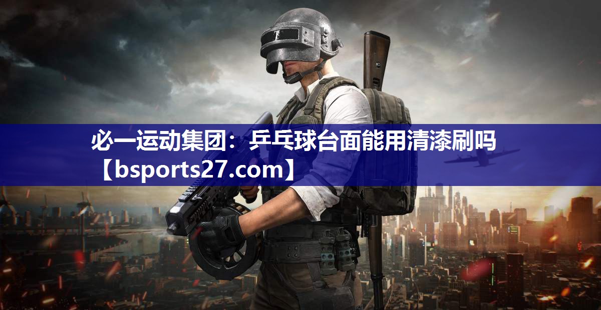 必一运动集团：乒乓球台面能用清漆刷吗