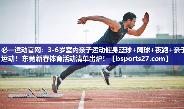 必一运动官网：3-6岁室内亲子运动健身篮球+网球+夜跑+亲子运动！东莞新春体育活动清单出炉！
