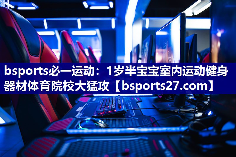 bsports必一运动：1岁半宝宝室内运动健身器材体育院校大猛攻