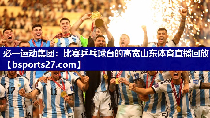 必一运动集团：比赛乒乓球台的高宽山东体育直播回放