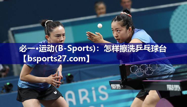 必一·运动(B-Sports)：怎样擦洗乒乓球台