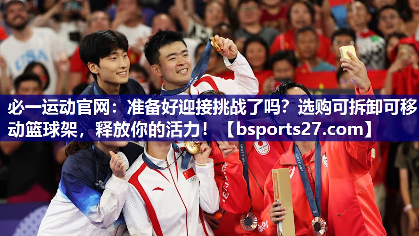 必一运动官网：准备好迎接挑战了吗？选购可拆卸可移动篮球架，释放你的活力！
