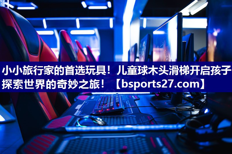 小小旅行家的首选玩具！儿童球木头滑梯开启孩子探索世界的奇妙之旅！