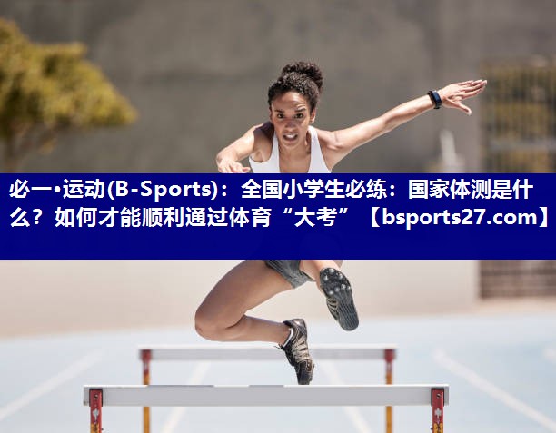 必一·运动(B-Sports)：全国小学生必练：国家体测是什么？如何才能顺利通过体育“大考”