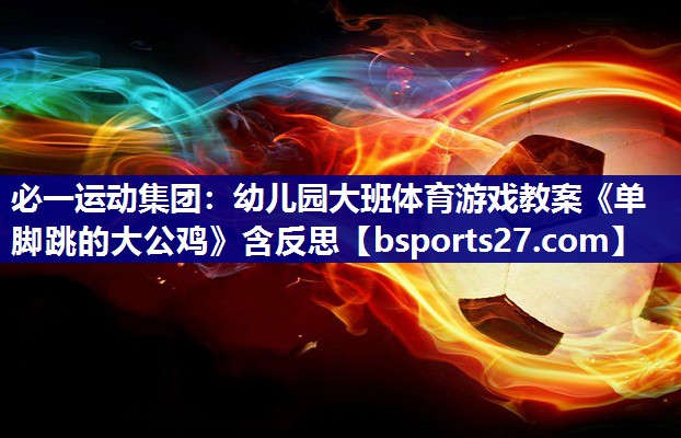 必一运动集团：幼儿园大班体育游戏教案《单脚跳的大公鸡》含反思