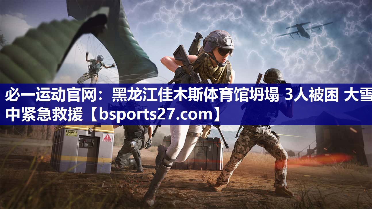 必一运动官网：黑龙江佳木斯体育馆坍塌 3人被困 大雪中紧急救援