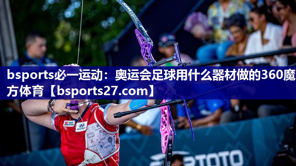 bsports必一运动：奥运会足球用什么器材做的360魔方体育
