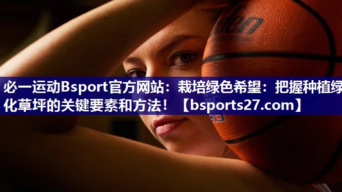 必一运动Bsport官方网站：栽培绿色希望：把握种植绿化草坪的关键要素和方法！