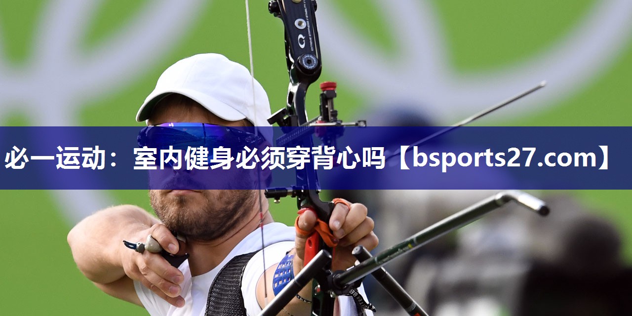 必一运动：室内健身必须穿背心吗