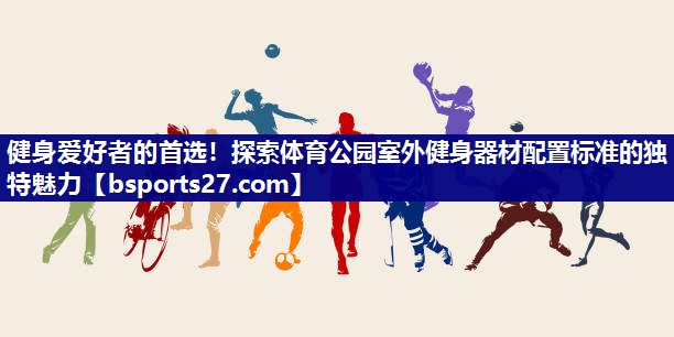 健身爱好者的首选！探索体育公园室外健身器材配置标准的独特魅力