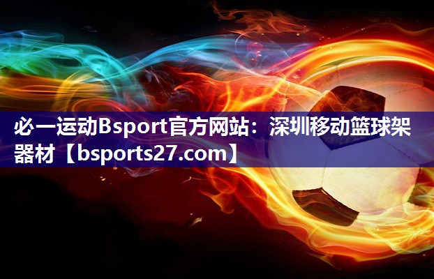 必一运动Bsport官方网站：深圳移动篮球架器材