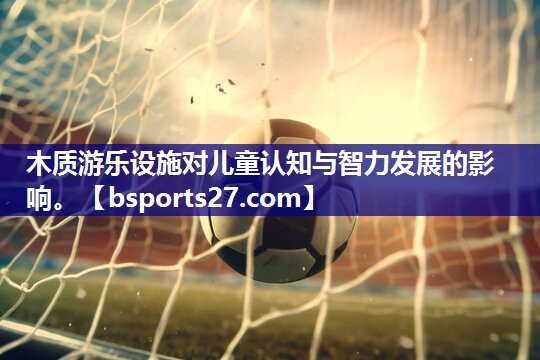 木质游乐设施对儿童认知与智力发展的影响。