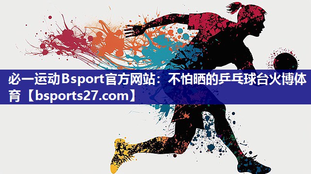 必一运动Bsport官方网站：不怕晒的乒乓球台火博体育