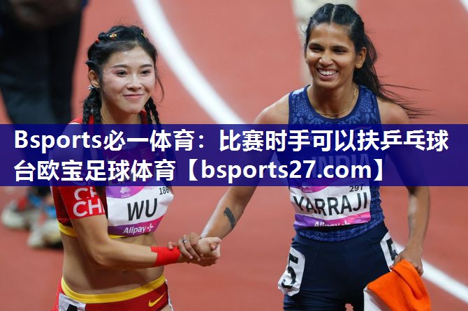 Bsports必一体育：比赛时手可以扶乒乓球台欧宝足球体育