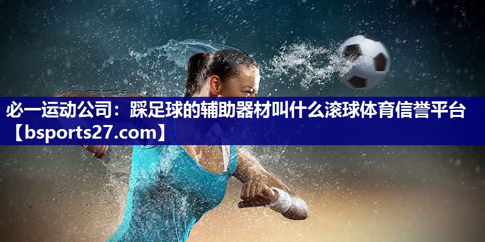 必一运动公司：踩足球的辅助器材叫什么滚球体育信誉平台