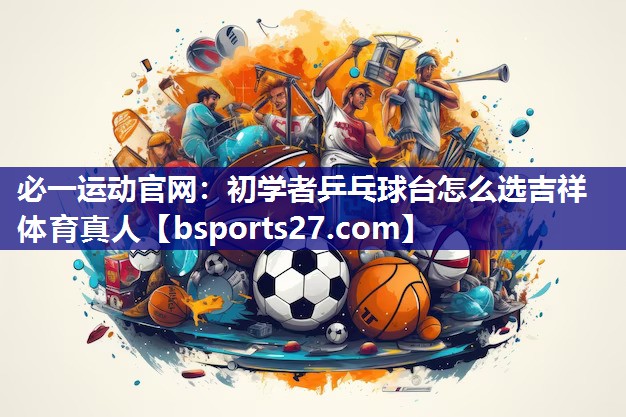 必一运动官网：初学者乒乓球台怎么选吉祥体育真人