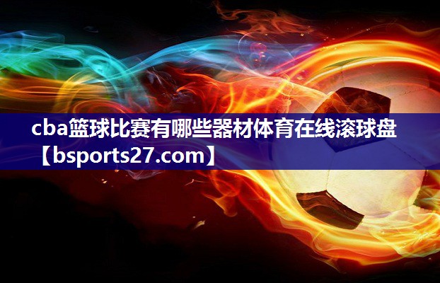 cba篮球比赛有哪些器材体育在线滚球盘