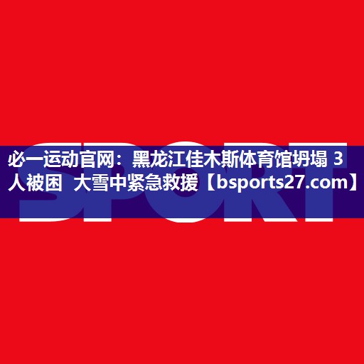 必一运动官网：黑龙江佳木斯体育馆坍塌 3人被困 大雪中紧急救援