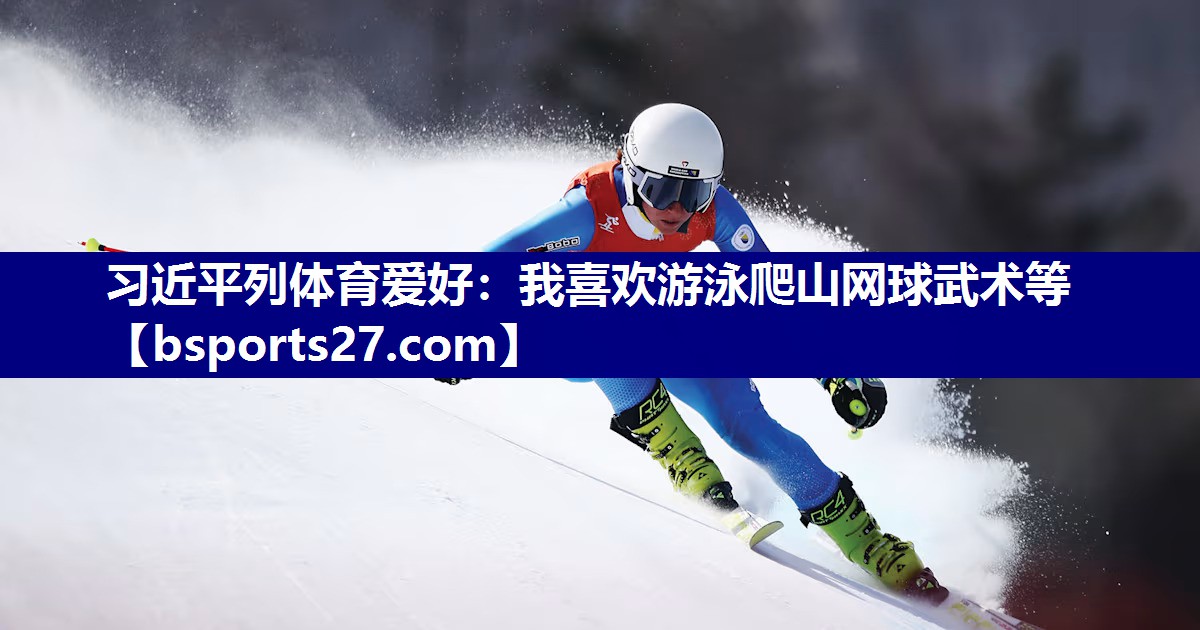 习近平列体育爱好：我喜欢游泳爬山网球武术等