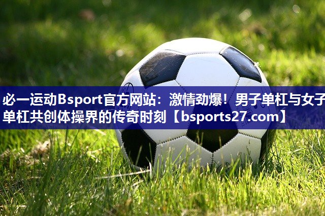 必一运动Bsport官方网站：激情劲爆！男子单杠与女子单杠共创体操界的传奇时刻