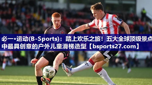 必一·运动(B-Sports)：踏上欢乐之旅！五大全球顶级景点中最具创意的户外儿童滑梯造型