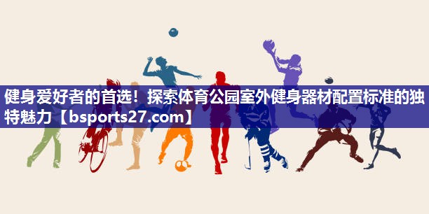 健身爱好者的首选！探索体育公园室外健身器材配置标准的独特魅力