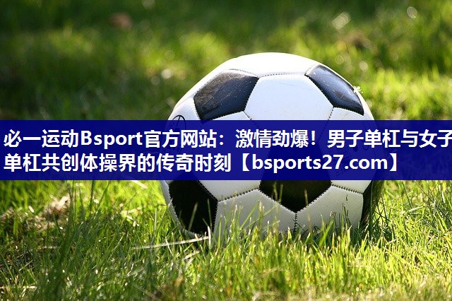 激情劲爆！男子单杠与女子单杠共创体操界的传奇时刻