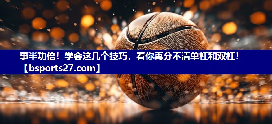 事半功倍！学会这几个技巧，看你再分不清单杠和双杠！