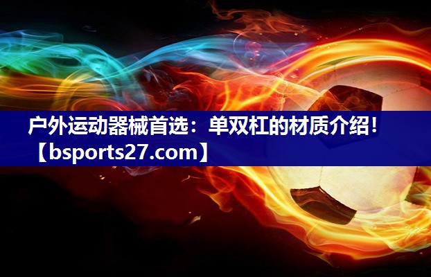 户外运动器械首选：单双杠的材质介绍！