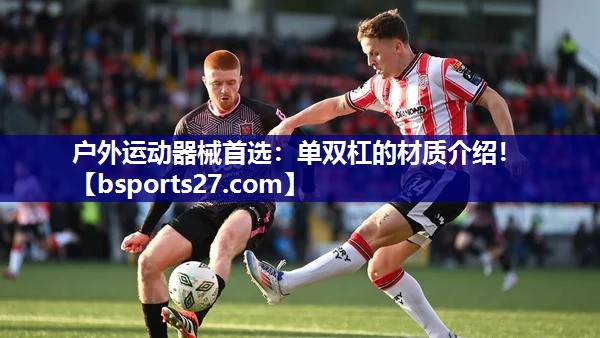 户外运动器械首选：单双杠的材质介绍！