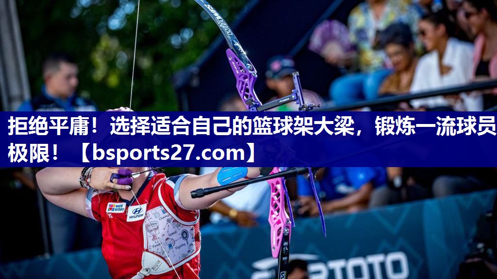 拒绝平庸！选择适合自己的篮球架大梁，锻炼一流球员极限！