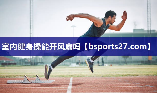室内健身操能开风扇吗