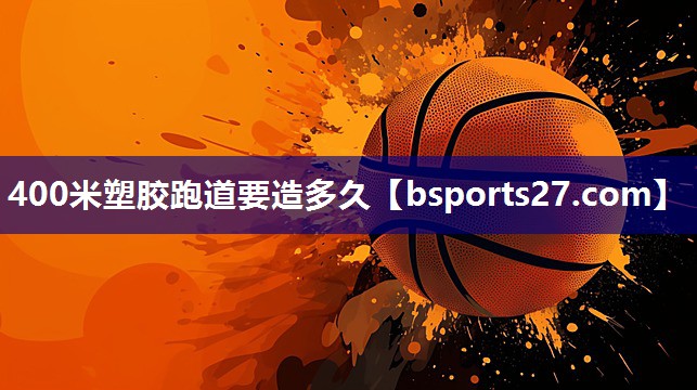 400米塑胶跑道要造多久